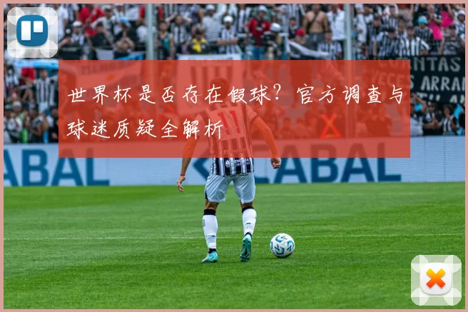 世界杯是否存在假球？官方调查与球迷质疑全解析