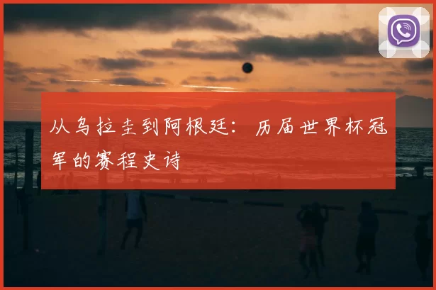 从乌拉圭到阿根廷：历届世界杯冠军的赛程史诗