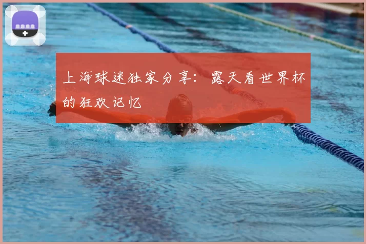 上海球迷独家分享：露天看世界杯的狂欢记忆