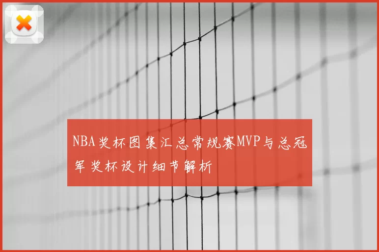 NBA奖杯图集汇总常规赛MVP与总冠军奖杯设计细节解析