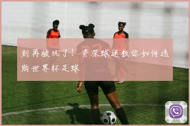 别再被坑了!资深球迷教你如何选购世界杯足球