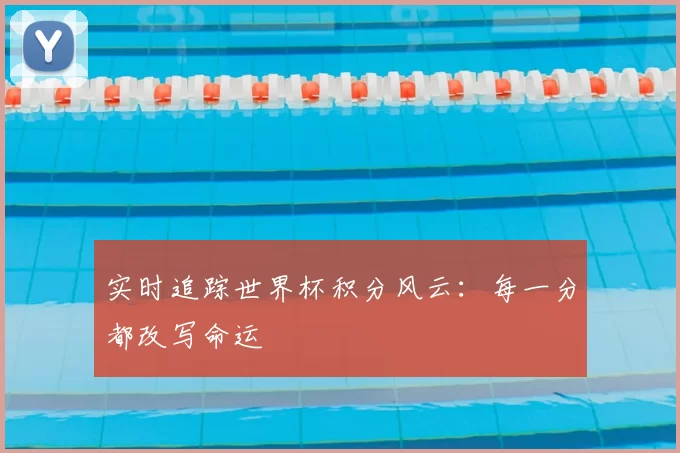 实时追踪世界杯积分风云:每一分都改写命运