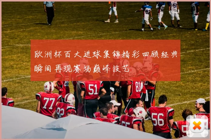 欧洲杯百大进球集锦精彩回顾经典瞬间再现赛场巅峰技艺