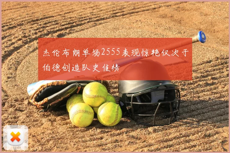 杰伦布朗单场2555表现惊艳仅次于伯德创造队史佳绩