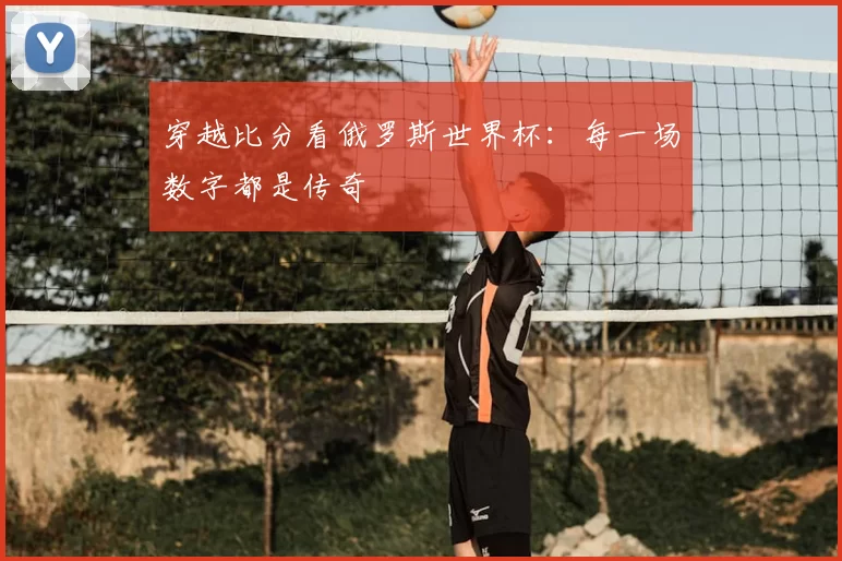 穿越比分看俄罗斯世界杯:每一场数字都是传奇