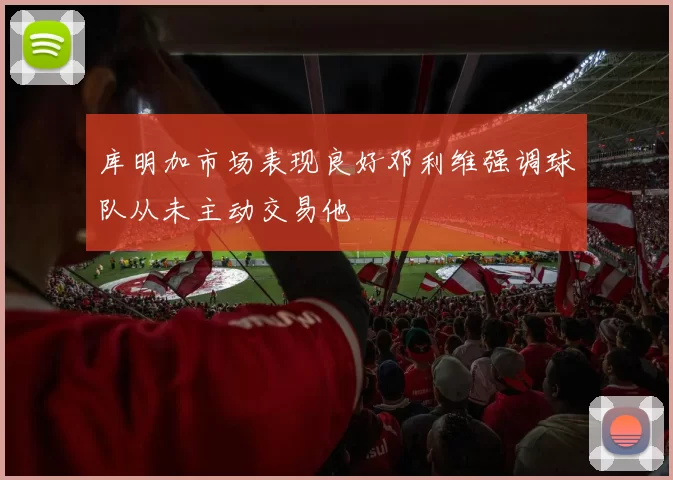 库明加市场表现良好邓利维强调球队从未主动交易他
