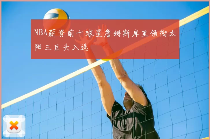 NBA薪资前十球星詹姆斯库里领衔太阳三巨头入选