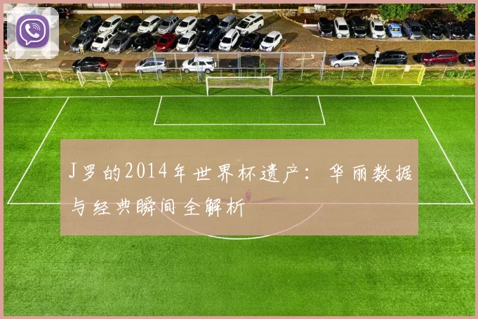 J罗的2014年世界杯遗产：华丽数据与经典瞬间全解析