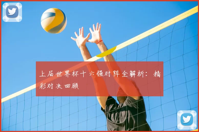 上届世界杯十六强对阵全解析：精彩对决回顾