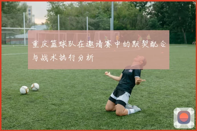重庆篮球队在邀请赛中的默契配合与战术执行分析