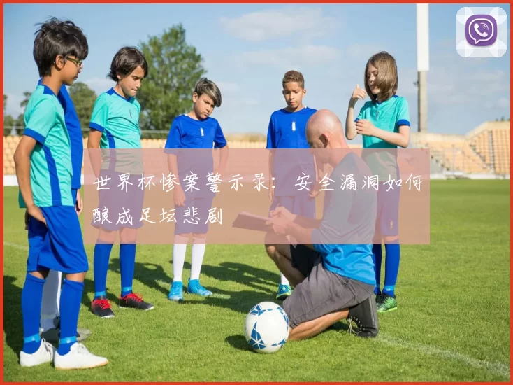 世界杯惨案警示录:安全漏洞如何酿成足坛悲剧