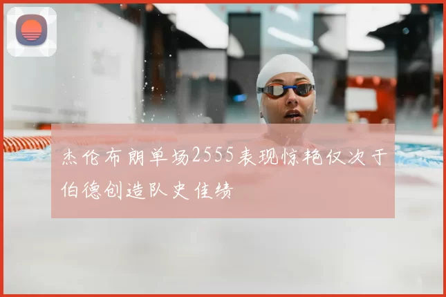 杰伦布朗单场2555表现惊艳仅次于伯德创造队史佳绩