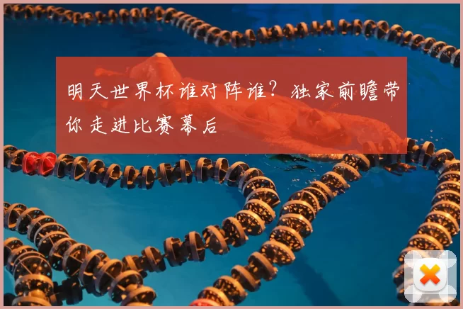明天世界杯谁对阵谁？独家前瞻带你走进比赛幕后