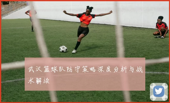 武汉篮球队防守策略深度分析与战术解读