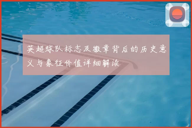 英超球队标志及徽章背后的历史意义与象征价值详细解读