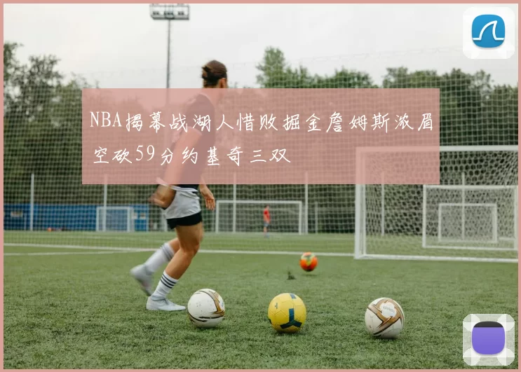 NBA揭幕战湖人惜败掘金詹姆斯浓眉空砍59分约基奇三双