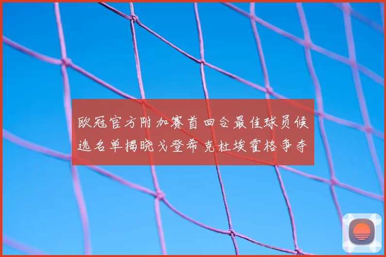欧冠官方附加赛首回合最佳球员候选名单揭晓戈登希克杜埃霍格争夺荣誉