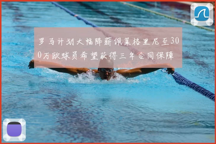 罗马计划大幅降薪佩莱格里尼至300万欧球员希望获得三年合同保障
