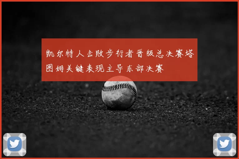 凯尔特人击败步行者晋级总决赛塔图姆关键表现主导东部决赛