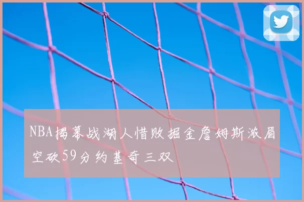 NBA揭幕战湖人惜败掘金詹姆斯浓眉空砍59分约基奇三双