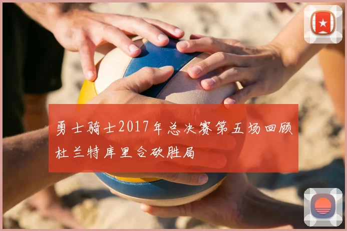 勇士骑士2017年总决赛第五场回顾杜兰特库里合砍胜局
