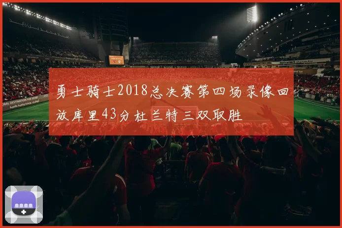 勇士骑士2018总决赛第四场录像回放库里43分杜兰特三双取胜