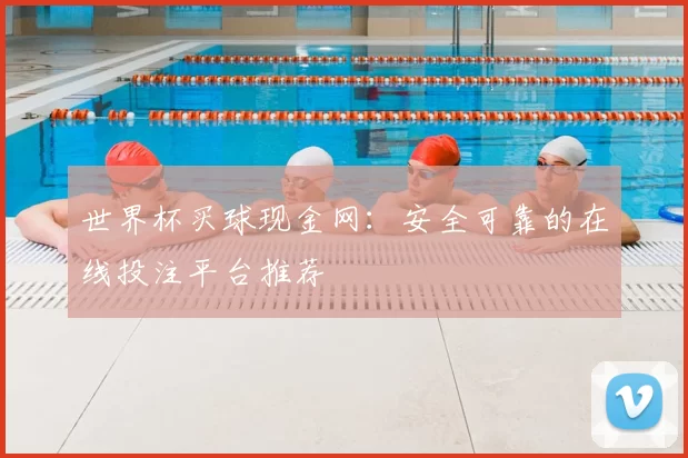 世界杯买球现金网:安全可靠的在线投注平台推荐