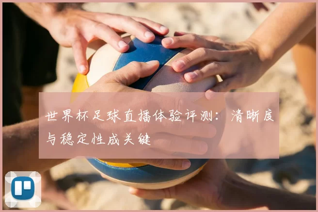世界杯足球直播体验评测：清晰度与稳定性成关键