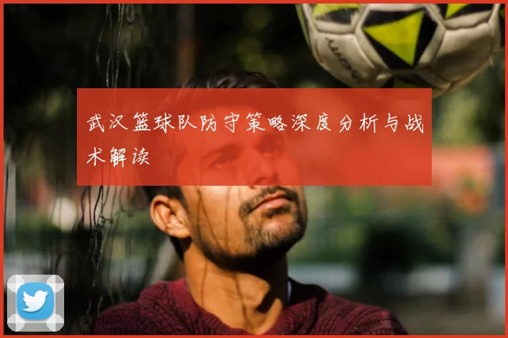 武汉篮球队防守策略深度分析与战术解读