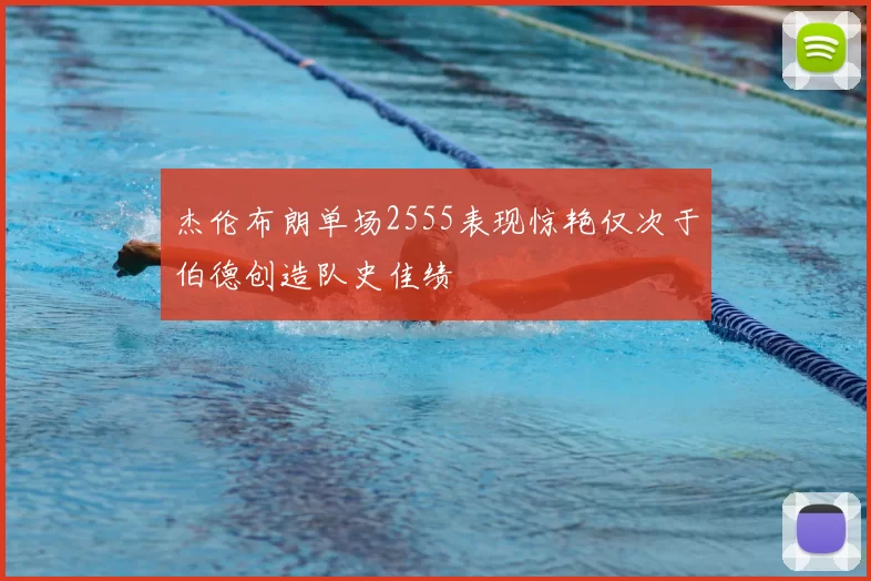 杰伦布朗单场2555表现惊艳仅次于伯德创造队史佳绩