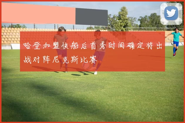哈登加盟快船后首秀时间确定将出战对阵尼克斯比赛