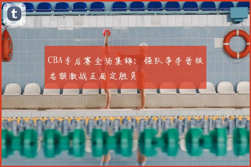 CBA季后赛全场集锦:强队争夺晋级名额激战五局定胜负