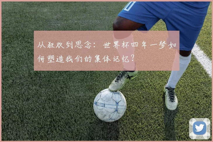 从狂欢到思念：世界杯四年一梦如何塑造我们的集体记忆？