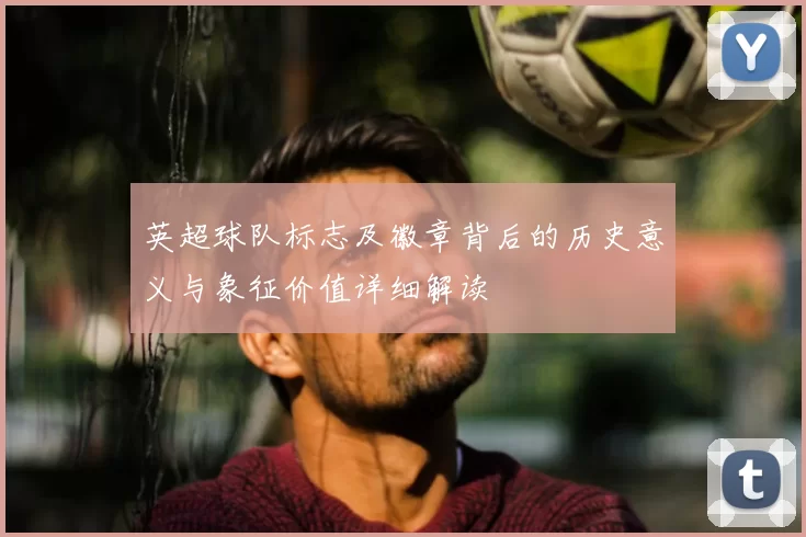 英超球队标志及徽章背后的历史意义与象征价值详细解读