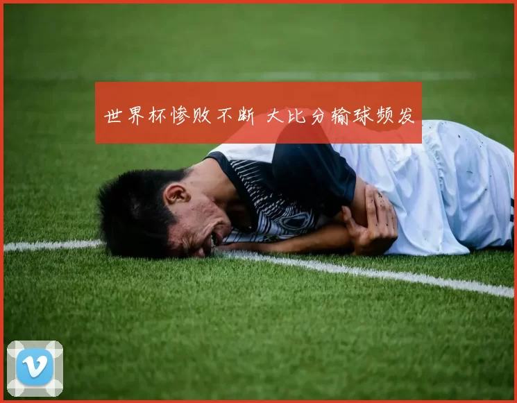 世界杯惨败不断 大比分输球频发