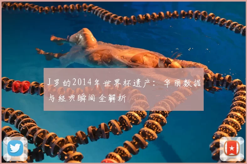 J罗的2014年世界杯遗产：华丽数据与经典瞬间全解析