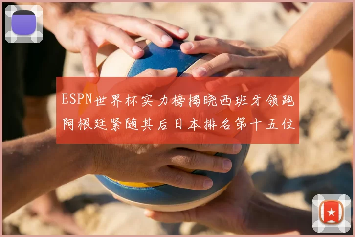 ESPN世界杯实力榜揭晓西班牙领跑阿根廷紧随其后日本排名第十五位