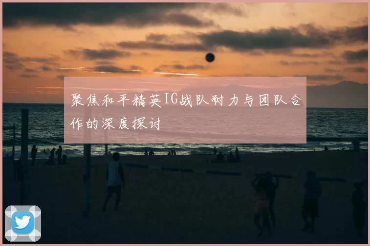 聚焦和平精英IG战队耐力与团队合作的深度探讨