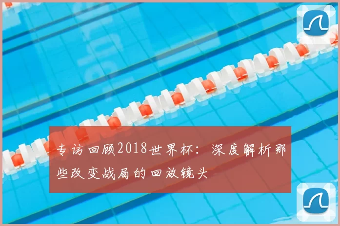 专访回顾2018世界杯：深度解析那些改变战局的回放镜头