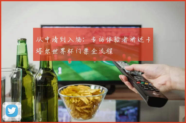 从申请到入场:专访体验者讲述卡塔尔世界杯门票全流程