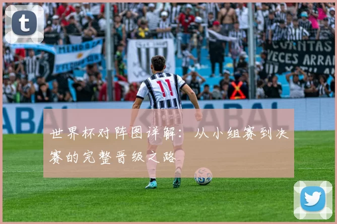 世界杯对阵图详解:从小组赛到决赛的完整晋级之路