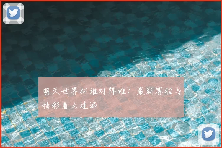 明天世界杯谁对阵谁？最新赛程与精彩看点速递