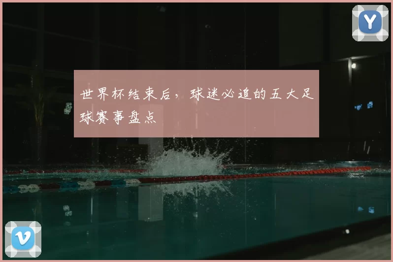 世界杯结束后,球迷必追的五大足球赛事盘点