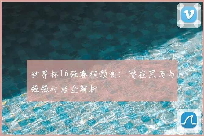世界杯16强赛程预测：潜在黑马与强强对话全解析