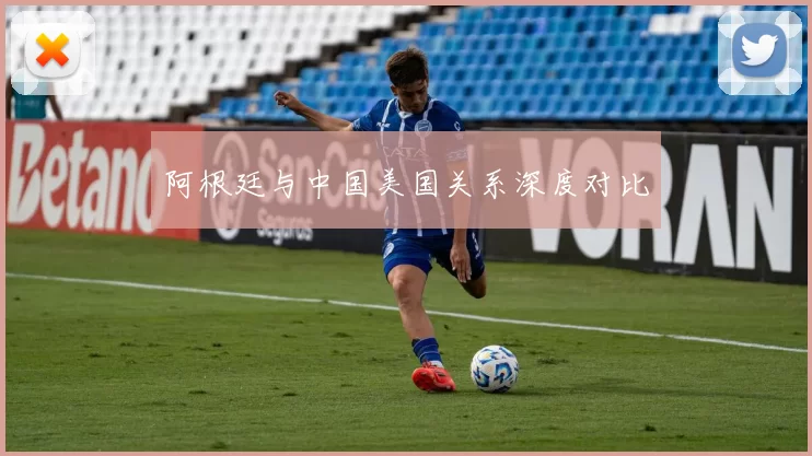 阿根廷与中国美国关系深度对比