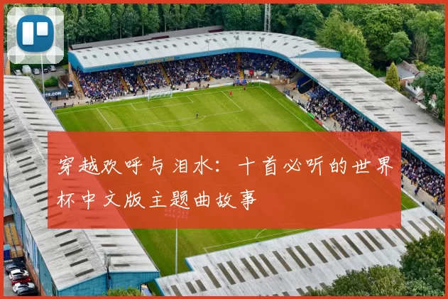 穿越欢呼与泪水：十首必听的世界杯中文版主题曲故事