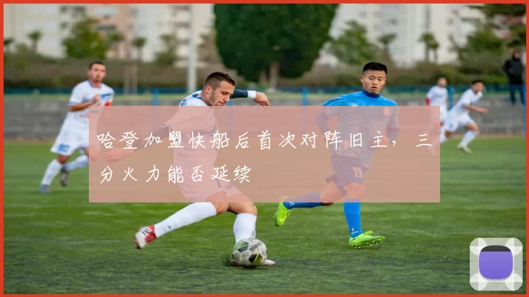 哈登加盟快船后首次对阵旧主,三分火力能否延续
