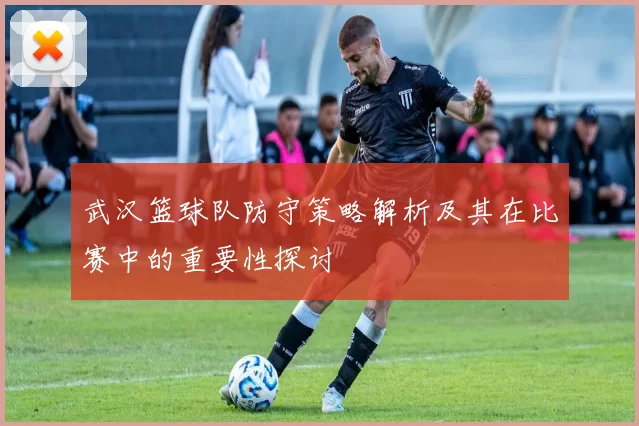 武汉篮球队防守策略解析及其在比赛中的重要性探讨