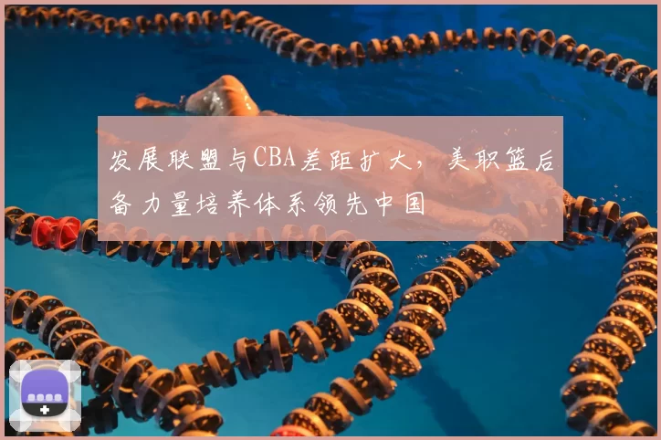 发展联盟与CBA差距扩大，美职篮后备力量培养体系领先中国