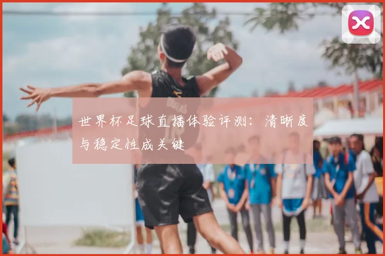 世界杯足球直播体验评测:清晰度与稳定性成关键